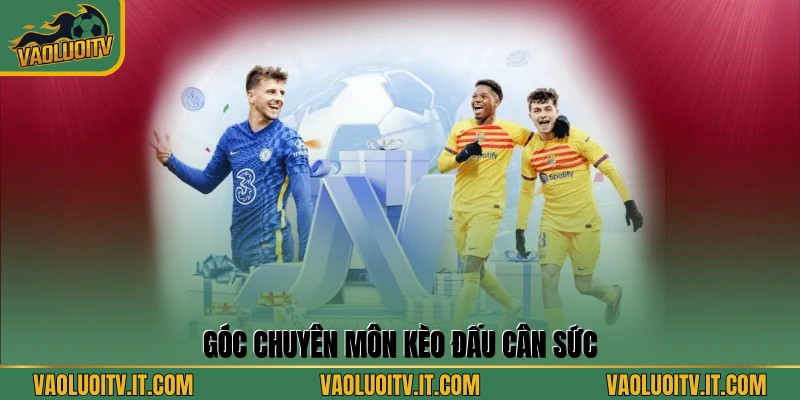 Góc chuyên môn kèo đấu cân sức