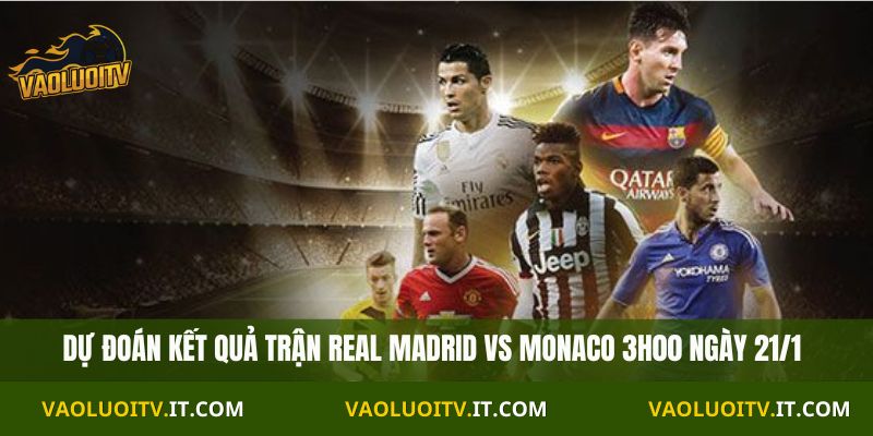 Nhận Định C1 Real vs Monaco 3h00 ngày 21/1