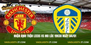 Nhận định Ngoại Hạng Anh Leeds vs MU 19h30 ngày 04/01