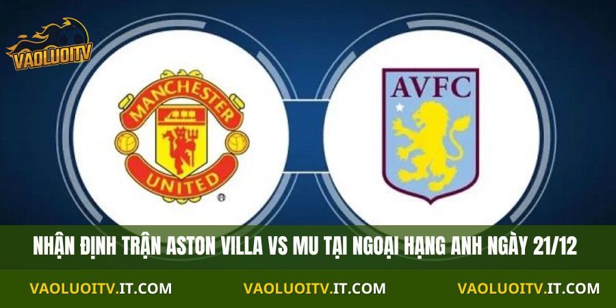 Nhận Định Ngoại Hạng Anh Aston Villa vs MU Ngày 21/12