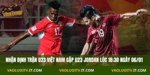 Nhận Định U23 Việt Nam vs U23 Jordan 18:30 Ngày 06/01