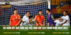 Nhận định trận U23 Việt Nam vs U23 Trung Quốc 22h30 Ngày 20/1